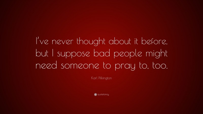 Karl Pilkington Quote: “I’ve never thought about it before, but I suppose bad people might need someone to pray to, too.”