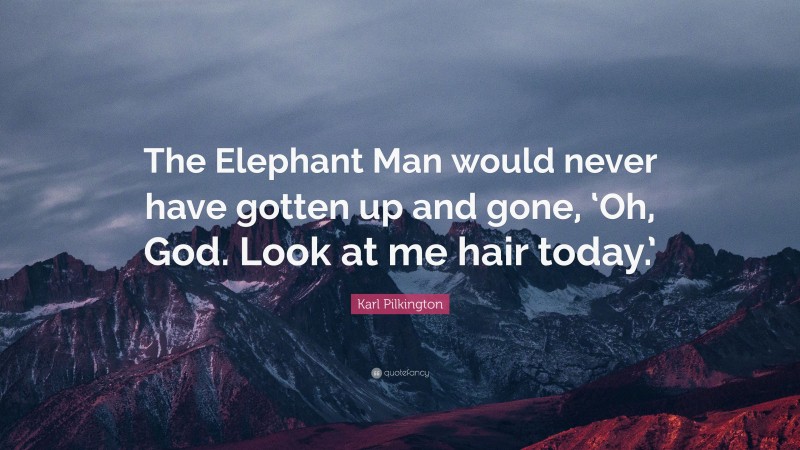 Karl Pilkington Quote: “The Elephant Man would never have gotten up and gone, ‘Oh, God. Look at me hair today.’”