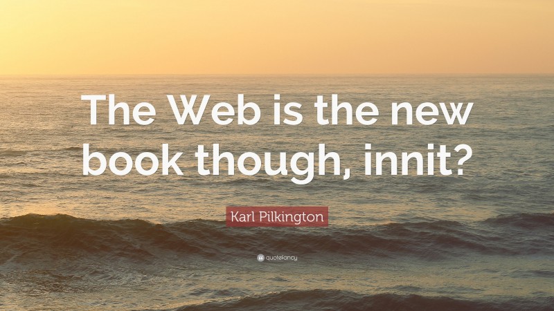 Karl Pilkington Quote: “The Web is the new book though, innit?”