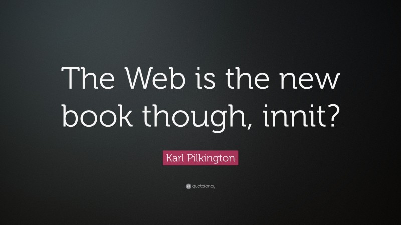 Karl Pilkington Quote: “The Web is the new book though, innit?”
