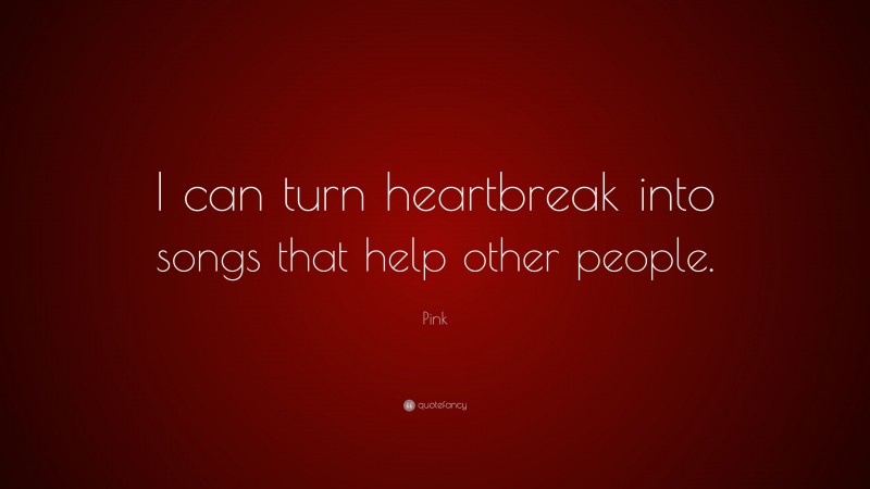 Pink Quote: “I can turn heartbreak into songs that help other people.”