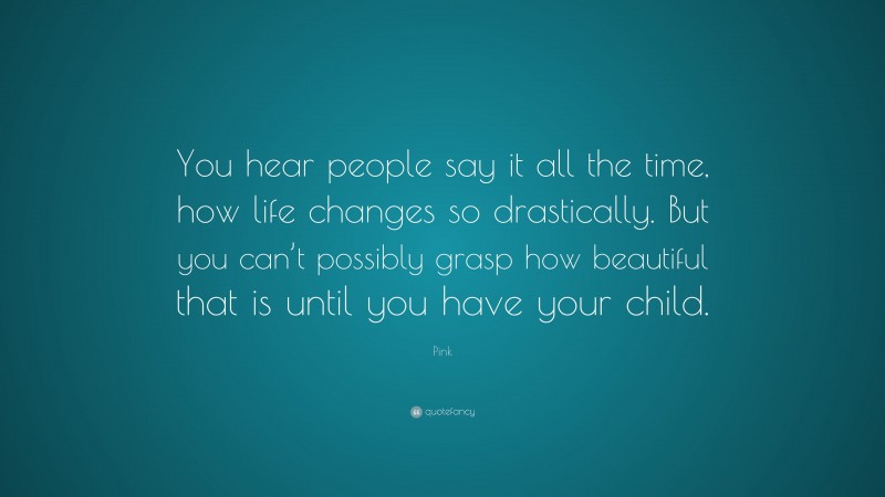 Pink Quote: “You hear people say it all the time, how life changes so drastically. But you can’t possibly grasp how beautiful that is until you have your child.”
