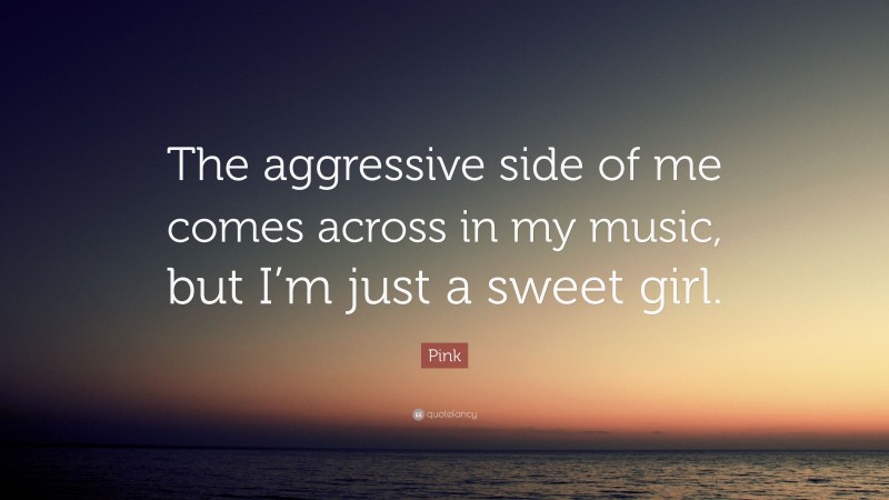 Pink Quote: “The aggressive side of me comes across in my music, but I’m just a sweet girl.”