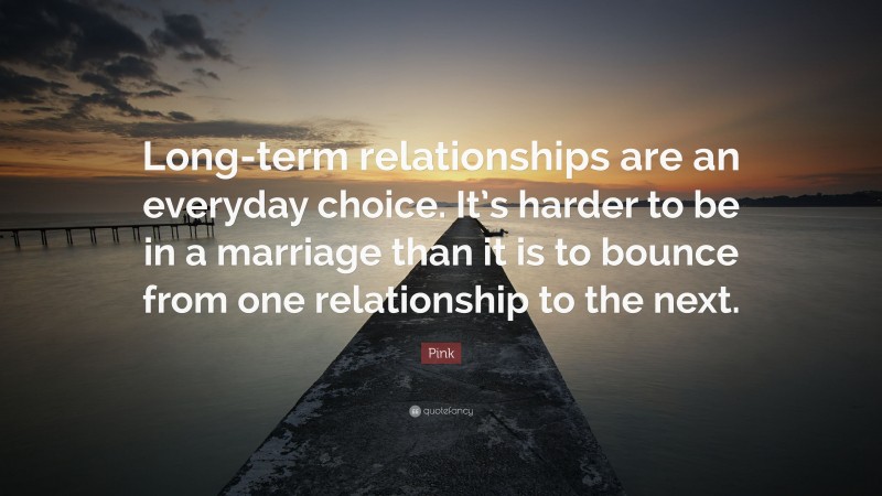 Pink Quote: “Long-term relationships are an everyday choice. It’s harder to be in a marriage than it is to bounce from one relationship to the next.”