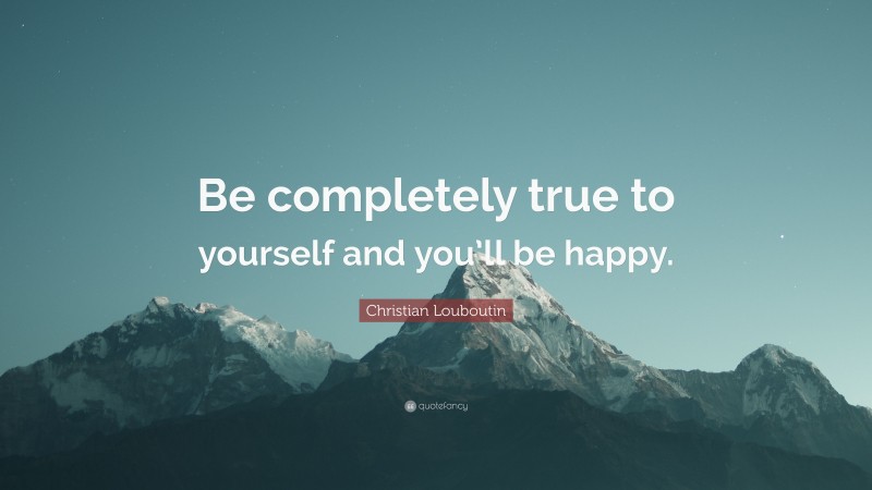 Christian Louboutin Quote: “Be completely true to yourself and you’ll be happy.”