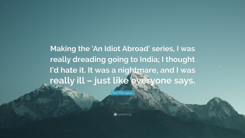 Karl Pilkington Quote: “Making the ‘An Idiot Abroad’ series, I was really dreading going to India; I thought I’d hate it. It was a nightmare, and I was really ill – just like everyone says.”