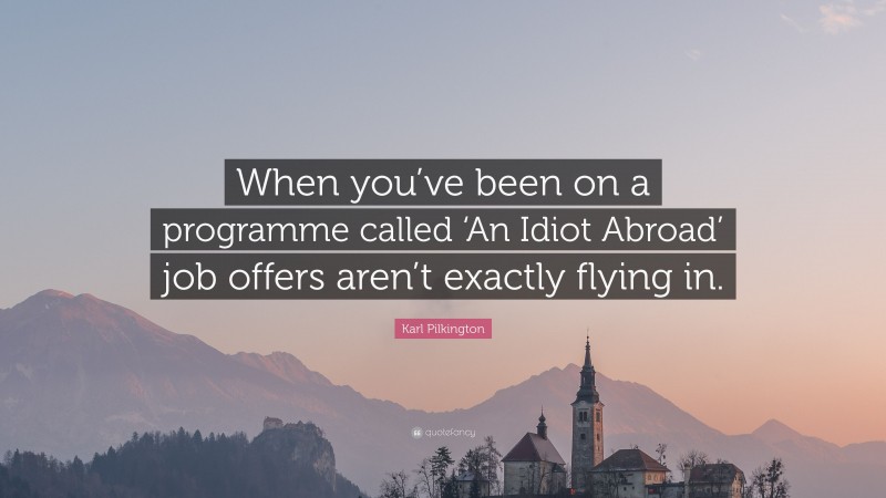 Karl Pilkington Quote: “When you’ve been on a programme called ‘An Idiot Abroad’ job offers aren’t exactly flying in.”