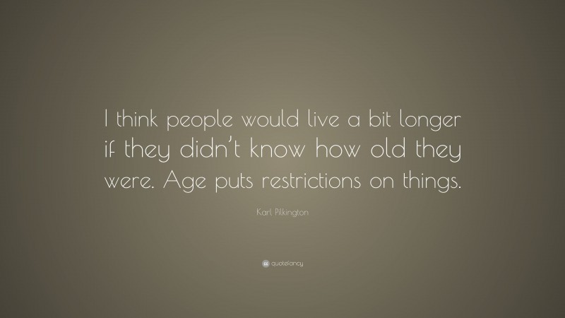 Karl Pilkington Quote: “I think people would live a bit longer if they didn’t know how old they were. Age puts restrictions on things.”