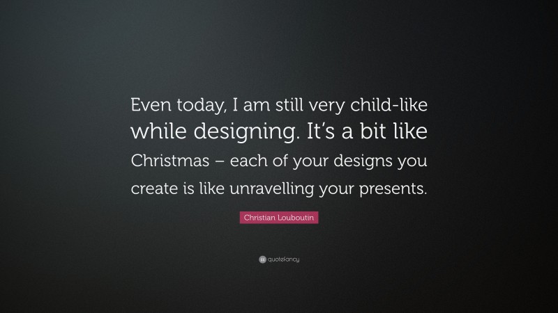 Christian Louboutin Quote: “Even today, I am still very child-like while designing. It’s a bit like Christmas – each of your designs you create is like unravelling your presents.”