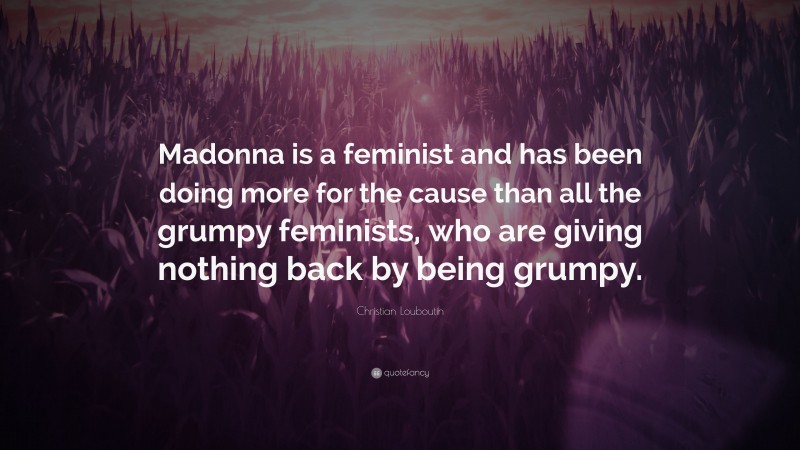 Christian Louboutin Quote: “Madonna is a feminist and has been doing more for the cause than all the grumpy feminists, who are giving nothing back by being grumpy.”