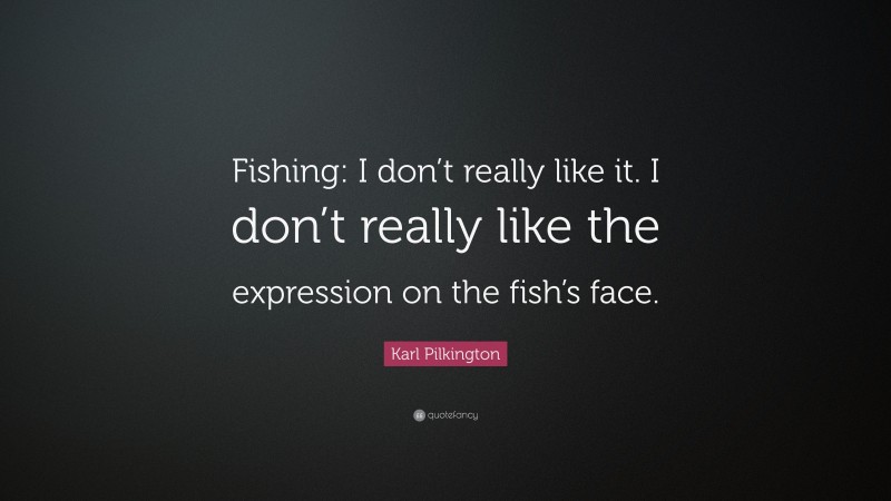 Karl Pilkington Quote: “Fishing: I don’t really like it. I don’t really like the expression on the fish’s face.”