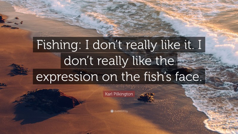 Karl Pilkington Quote: “Fishing: I don’t really like it. I don’t really like the expression on the fish’s face.”