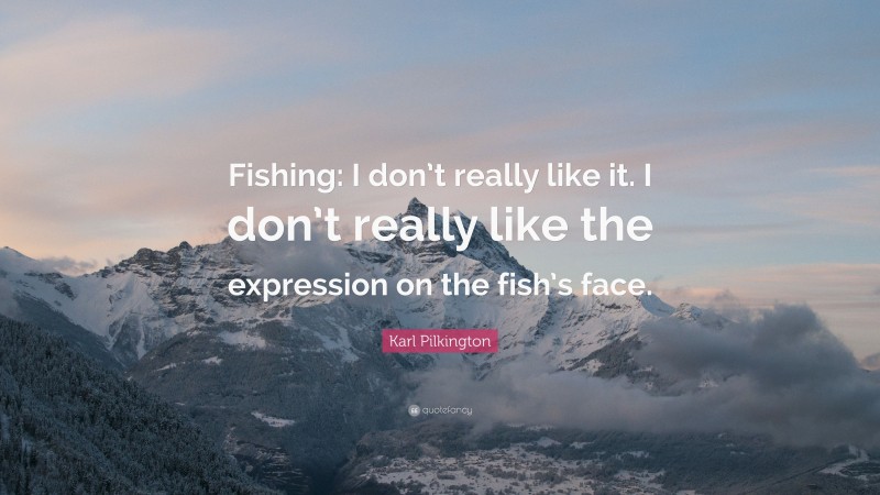 Karl Pilkington Quote: “Fishing: I don’t really like it. I don’t really like the expression on the fish’s face.”