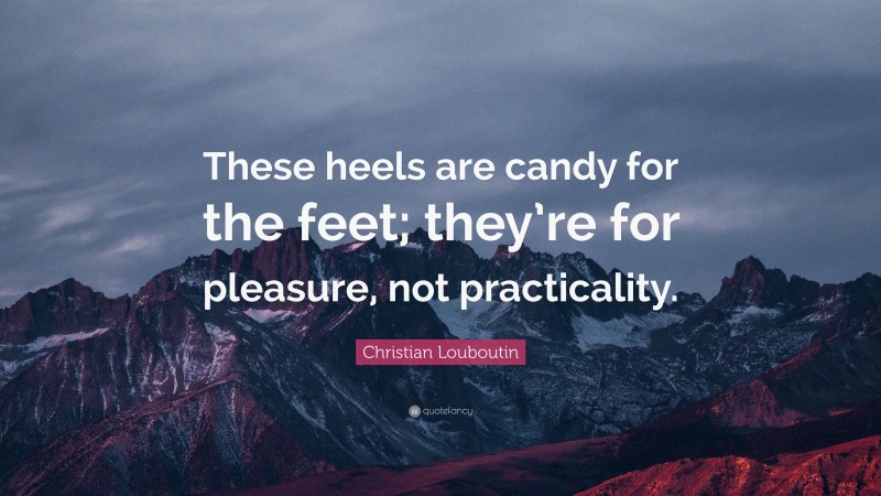 Christian Louboutin Quote: “These heels are candy for the feet; they’re for pleasure, not practicality.”