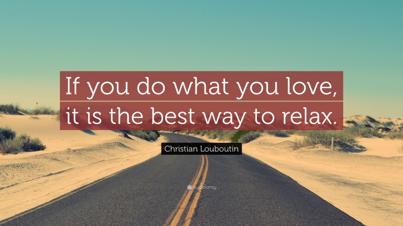 Christian Louboutin Quote: “If you do what you love, it is the best way to relax.”