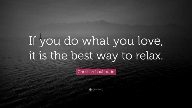 Christian Louboutin Quote: “If you do what you love, it is the best way to relax.”