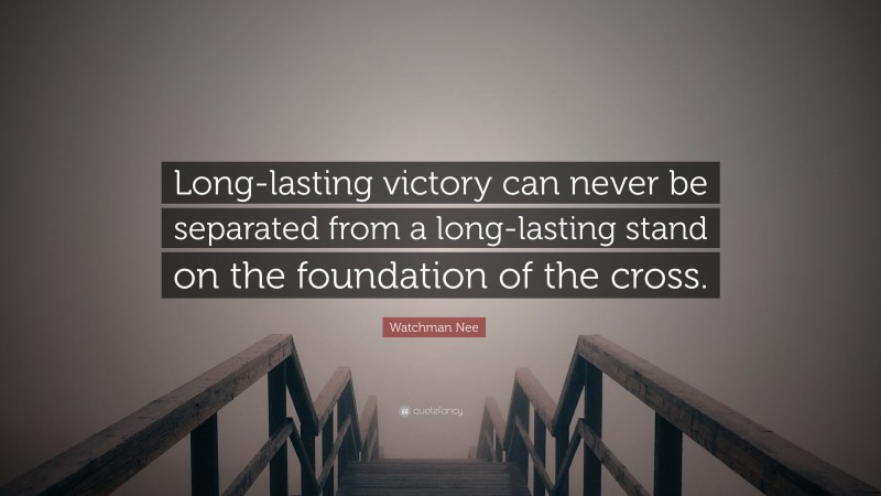 Watchman Nee Quote: “Long-lasting victory can never be separated from a long-lasting stand on the foundation of the cross.”