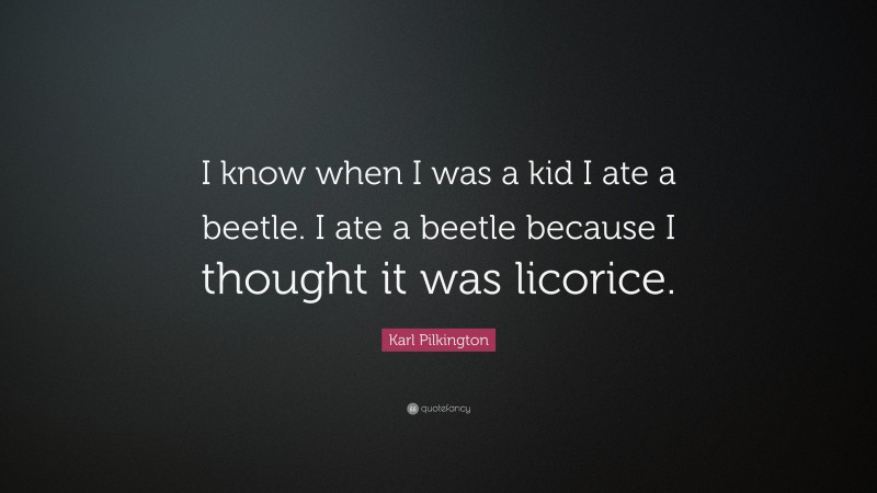 Karl Pilkington Quote: “I know when I was a kid I ate a beetle. I ate a beetle because I thought it was licorice.”