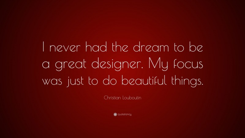 Christian Louboutin Quote: “I never had the dream to be a great designer. My focus was just to do beautiful things.”