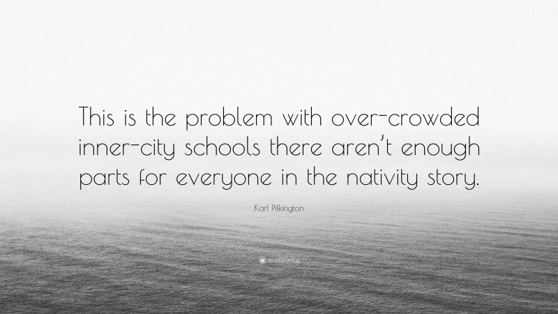 Karl Pilkington Quote: “This is the problem with over-crowded inner-city schools there aren’t enough parts for everyone in the nativity story.”
