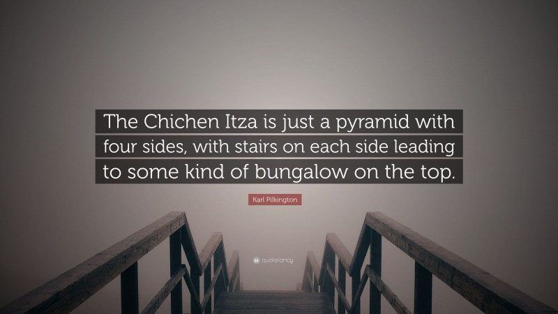 Karl Pilkington Quote: “The Chichen Itza is just a pyramid with four sides, with stairs on each side leading to some kind of bungalow on the top.”