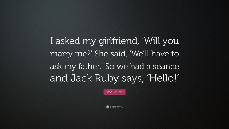 Emo Philips Quote: “I asked my girlfriend, ‘Will you marry me?’ She said, ‘We’ll have to ask my father.’ So we had a seance and Jack Ruby says, ‘Hello!’”