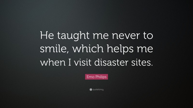 Emo Philips Quote: “He taught me never to smile, which helps me when I visit disaster sites.”