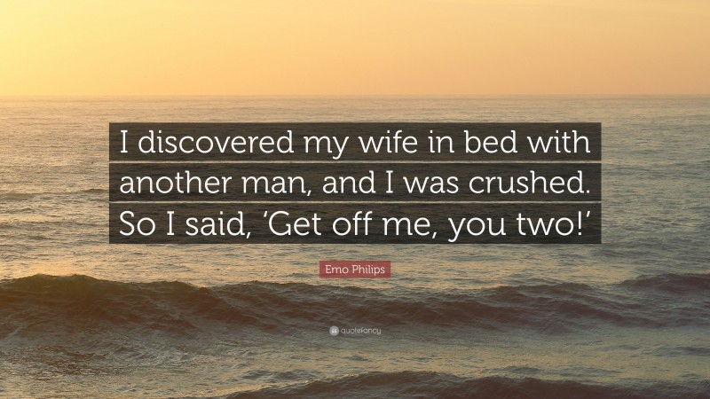 Emo Philips Quote: “I discovered my wife in bed with another man, and I was crushed. So I said, ‘Get off me, you two!’”