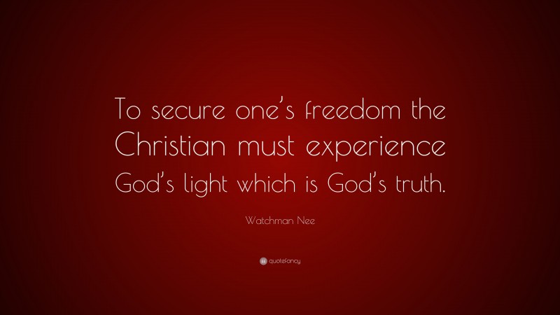 Watchman Nee Quote: “To secure one’s freedom the Christian must experience God’s light which is God’s truth.”