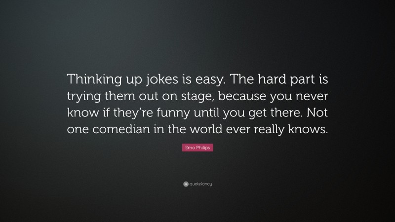 Emo Philips Quote: “Thinking up jokes is easy. The hard part is trying them out on stage, because you never know if they’re funny until you get there. Not one comedian in the world ever really knows.”