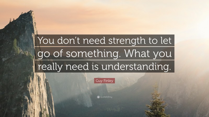 Guy Finley Quote: “You don’t need strength to let go of something. What you really need is understanding.”