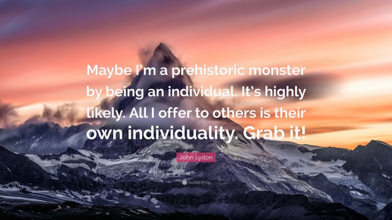 John Lydon Quote: “Maybe I’m a prehistoric monster by being an individual. It’s highly likely. All I offer to others is their own individuality. Grab it!”