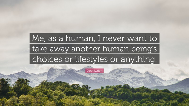 John Lydon Quote: “Me, as a human, I never want to take away another human being’s choices or lifestyles or anything.”