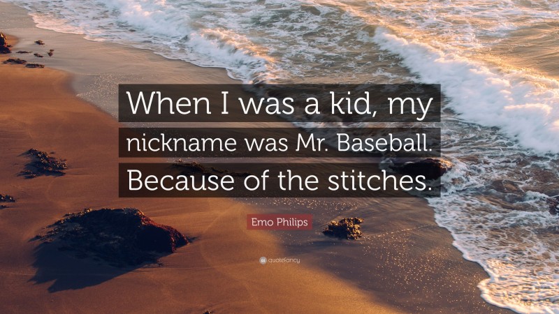 Emo Philips Quote: “When I was a kid, my nickname was Mr. Baseball. Because of the stitches.”