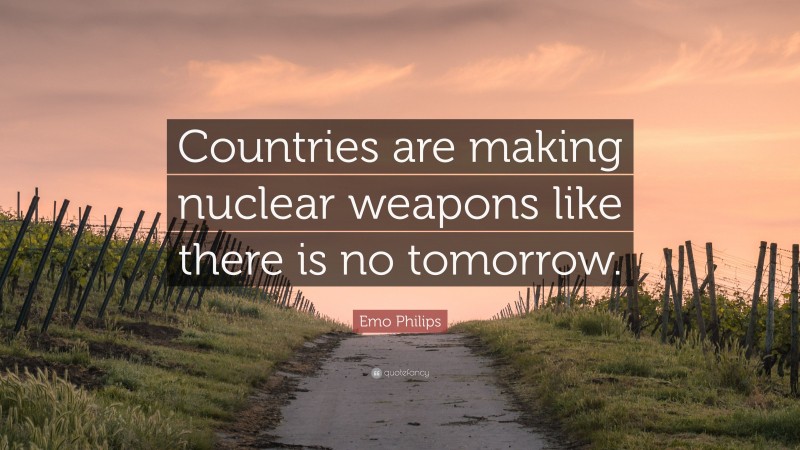 Emo Philips Quote: “Countries are making nuclear weapons like there is no tomorrow.”