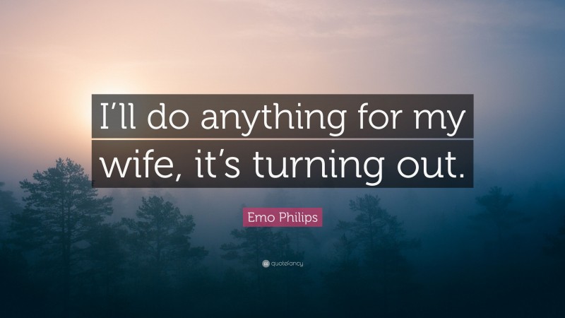 Emo Philips Quote: “I’ll do anything for my wife, it’s turning out.”