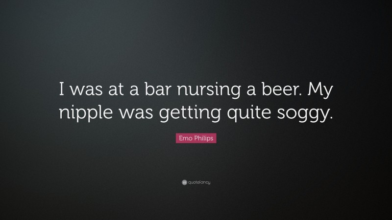 Emo Philips Quote: “I was at a bar nursing a beer. My nipple was getting quite soggy.”