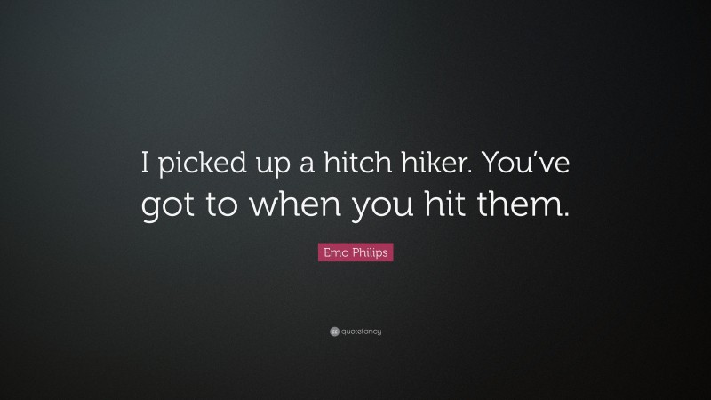 Emo Philips Quote: “I picked up a hitch hiker. You’ve got to when you hit them.”