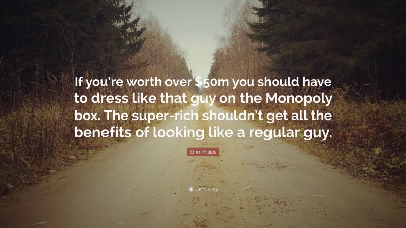 Emo Philips Quote: “If you’re worth over $50m you should have to dress like that guy on the Monopoly box. The super-rich shouldn’t get all the benefits of looking like a regular guy.”