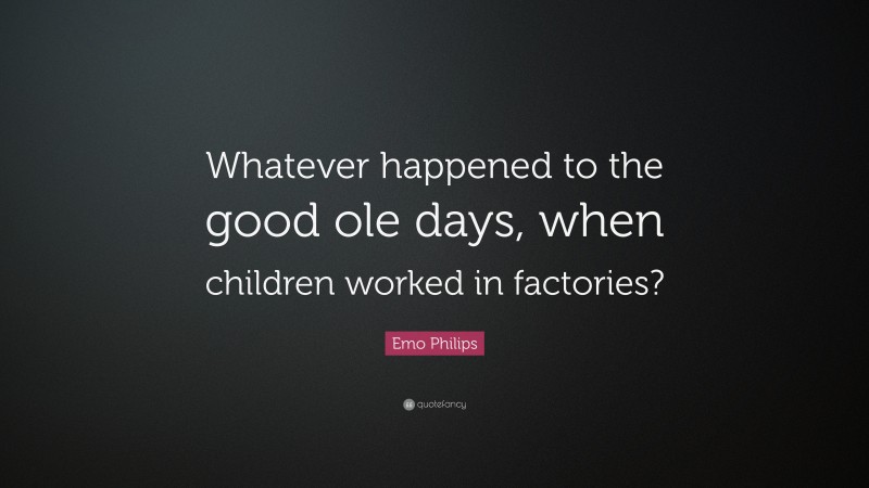 Emo Philips Quote: “Whatever happened to the good ole days, when children worked in factories?”