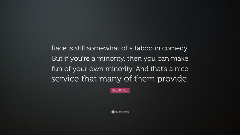 Emo Philips Quote: “Race is still somewhat of a taboo in comedy. But if you’re a minority, then you can make fun of your own minority. And that’s a nice service that many of them provide.”