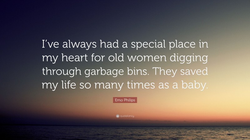 Emo Philips Quote: “I’ve always had a special place in my heart for old women digging through garbage bins. They saved my life so many times as a baby.”