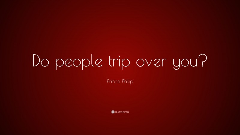 Prince Philip Quote: “Do people trip over you?”