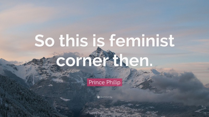 Prince Philip Quote: “So this is feminist corner then.”