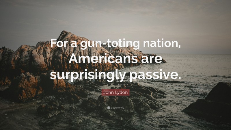 John Lydon Quote: “For a gun-toting nation, Americans are surprisingly passive.”