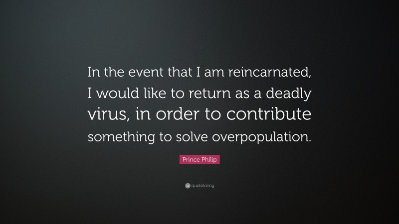 Prince Philip Quote: “In the event that I am reincarnated, I would like to return as a deadly virus, in order to contribute something to solve overpopulation.”