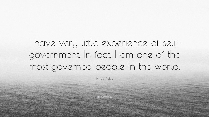 Prince Philip Quote: “I have very little experience of self-government. In fact, I am one of the most governed people in the world.”