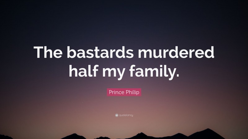 Prince Philip Quote: “The bastards murdered half my family.”