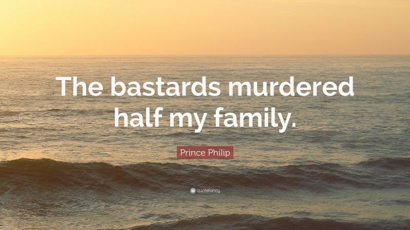 Prince Philip Quote: “The bastards murdered half my family.”