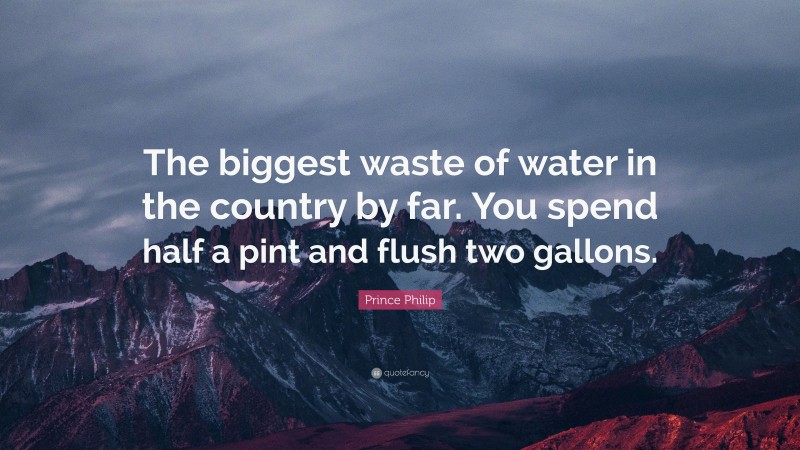 Prince Philip Quote: “The biggest waste of water in the country by far. You spend half a pint and flush two gallons.”